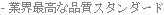 - 業界最高品質標準